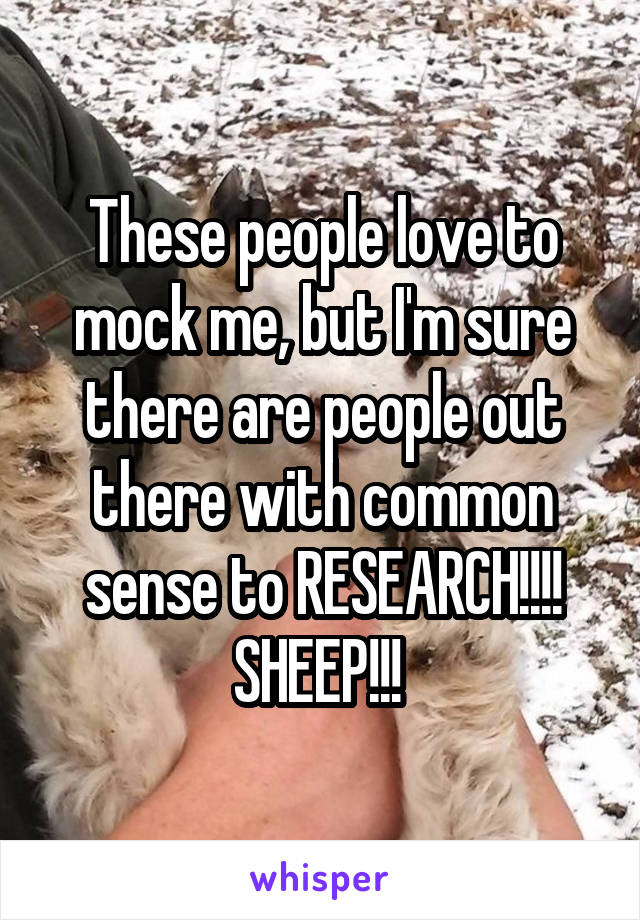 These people love to mock me, but I'm sure there are people out there with common sense to RESEARCH!!!! SHEEP!!! 