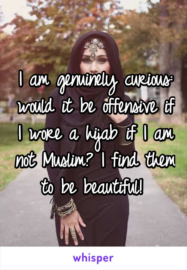 I am genuinely curious: would it be offensive if I wore a hijab if I am not Muslim? I find them to be beautiful! 