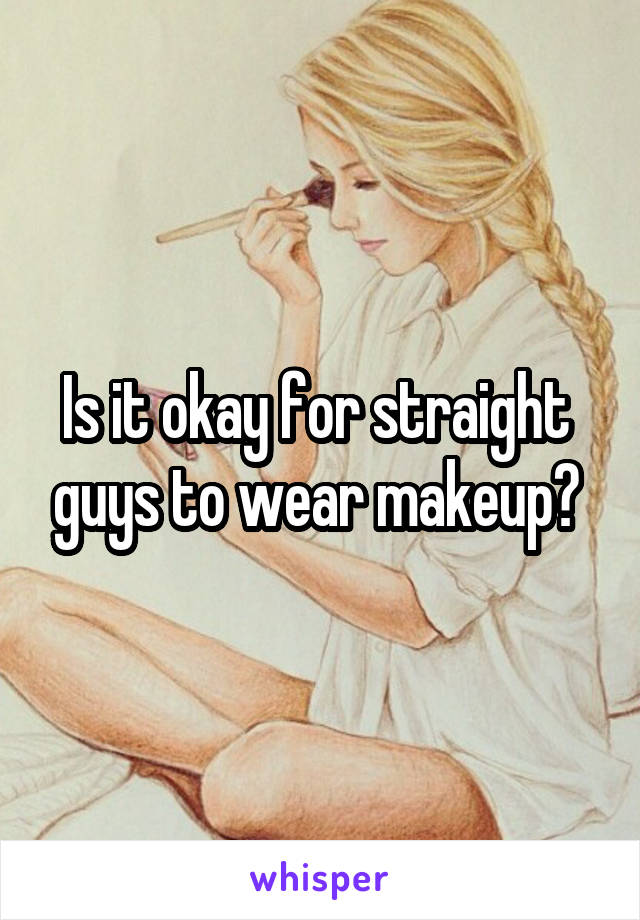 Is it okay for straight  guys to wear makeup? 