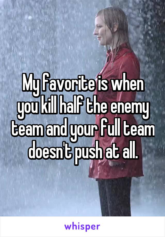 My favorite is when you kill half the enemy team and your full team doesn't push at all.