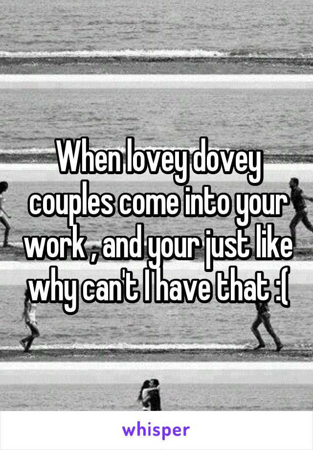 When lovey dovey couples come into your work , and your just like why can't I have that :(