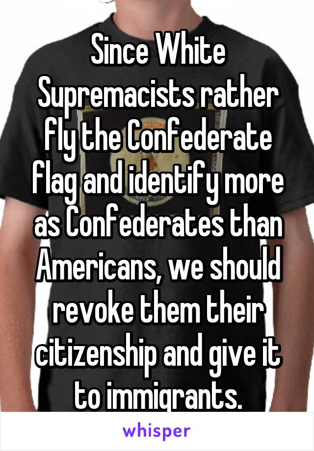 Since White Supremacists rather fly the Confederate flag and identify more as Confederates than Americans, we should revoke them their citizenship and give it to immigrants.