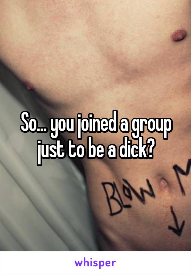 So... you joined a group just to be a dick?