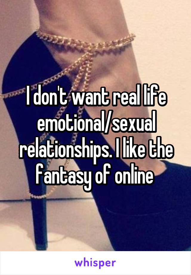 I don't want real life emotional/sexual relationships. I like the fantasy of online 