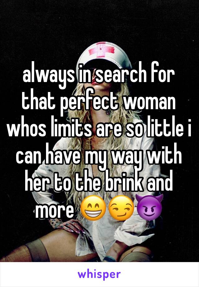 always in search for that perfect woman whos limits are so little i can have my way with her to the brink and more 😁😏😈