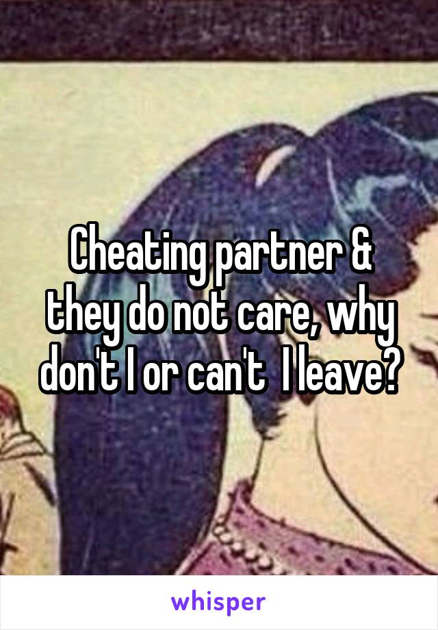 Cheating partner & they do not care, why don't I or can't  I leave?