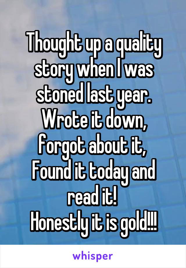 Thought up a quality story when I was stoned last year.
Wrote it down, forgot about it, 
Found it today and read it! 
Honestly it is gold!!!