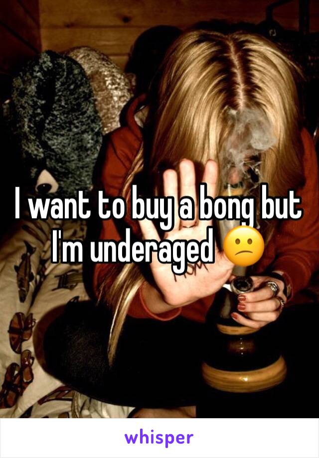 I want to buy a bong but I'm underaged 😕