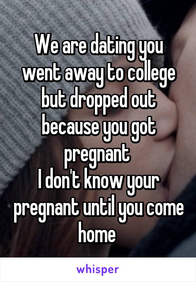 We are dating you went away to college but dropped out because you got pregnant 
I don't know your pregnant until you come home 