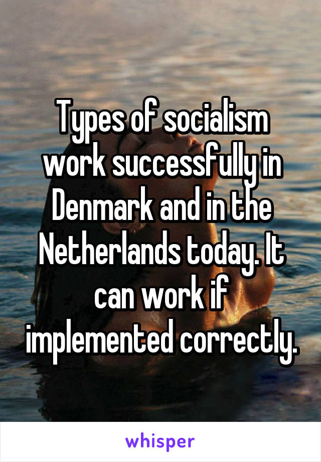 Types of socialism work successfully in Denmark and in the Netherlands today. It can work if implemented correctly.