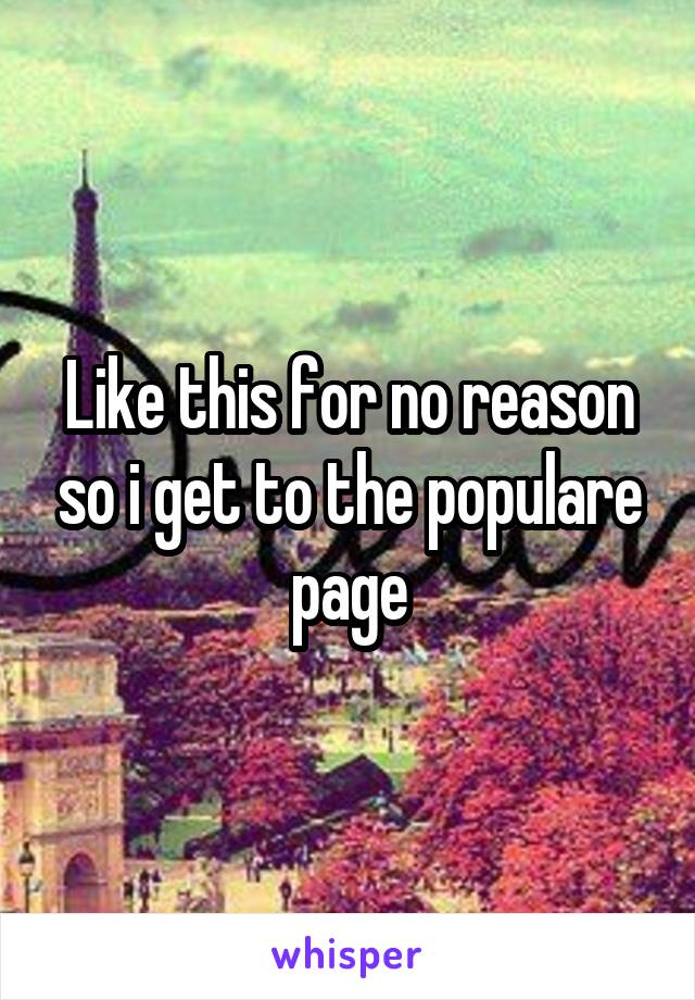 Like this for no reason so i get to the populare page