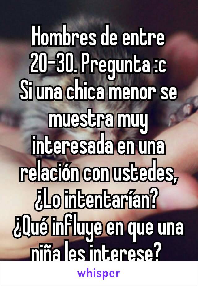 Hombres de entre 20-30. Pregunta :c
Si una chica menor se muestra muy interesada en una relación con ustedes, ¿Lo intentarían? 
¿Qué influye en que una niña les interese? 