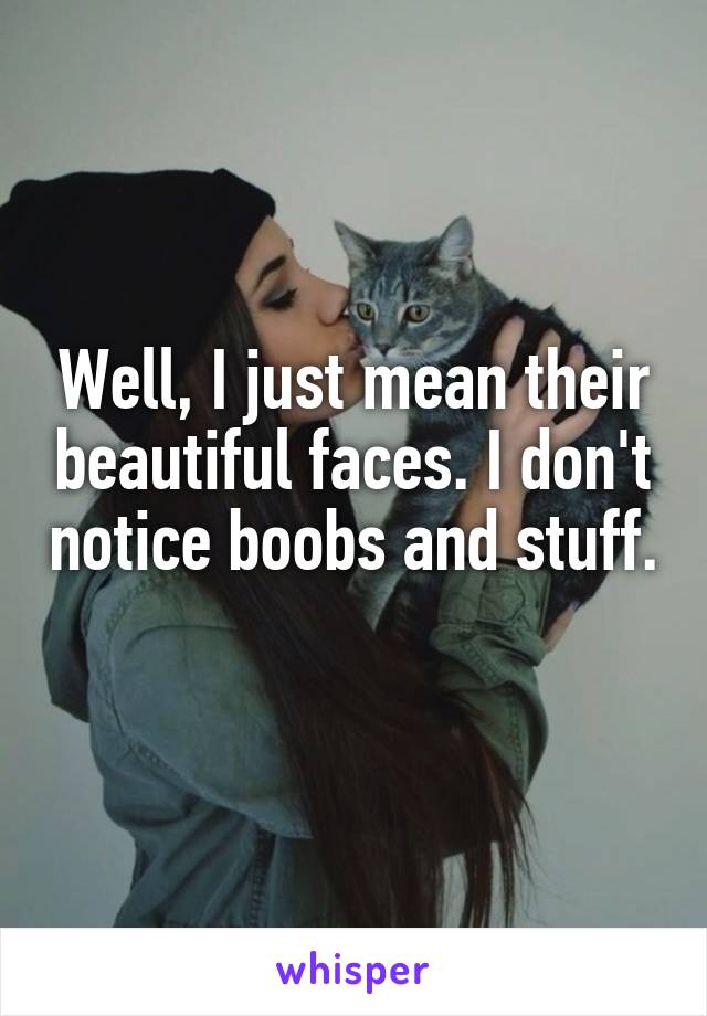 Well, I just mean their beautiful faces. I don't notice boobs and stuff. 