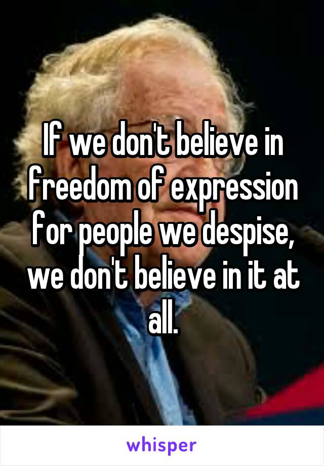 If we don't believe in freedom of expression for people we despise, we don't believe in it at all.