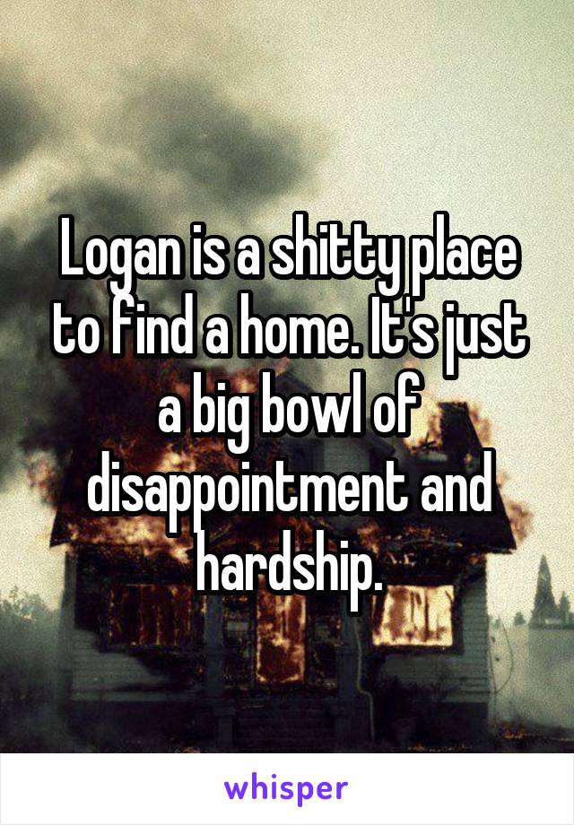 Logan is a shitty place to find a home. It's just a big bowl of disappointment and hardship.