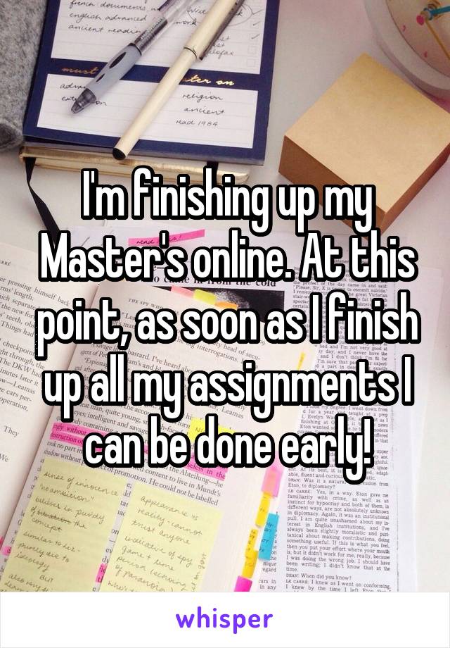 I'm finishing up my Master's online. At this point, as soon as I finish up all my assignments I can be done early!