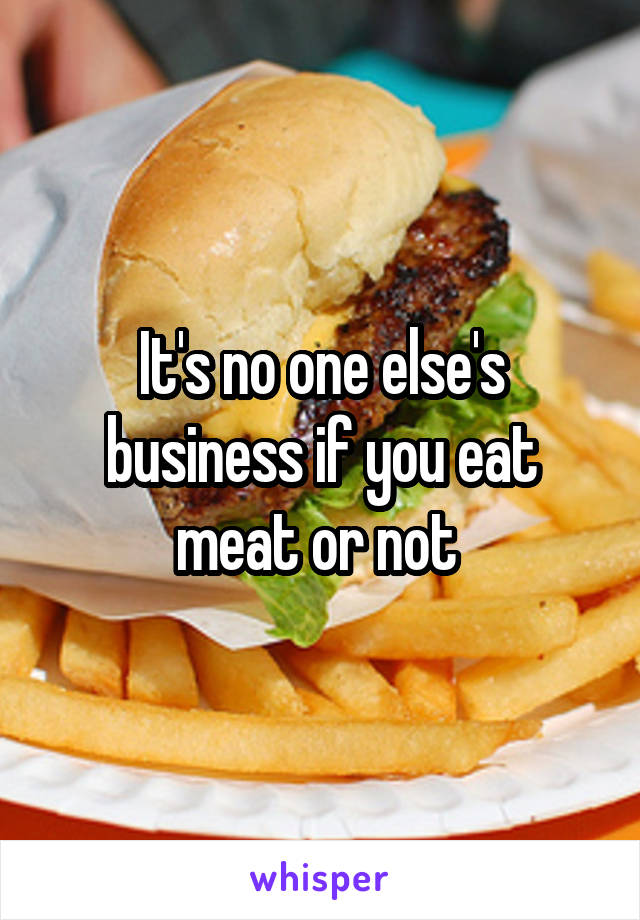 It's no one else's business if you eat meat or not 