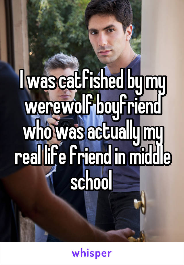 I was catfished by my werewolf boyfriend who was actually my real life friend in middle school 