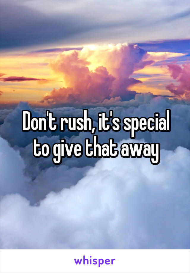 Don't rush, it's special to give that away