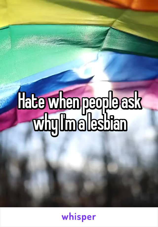 Hate when people ask why I'm a lesbian