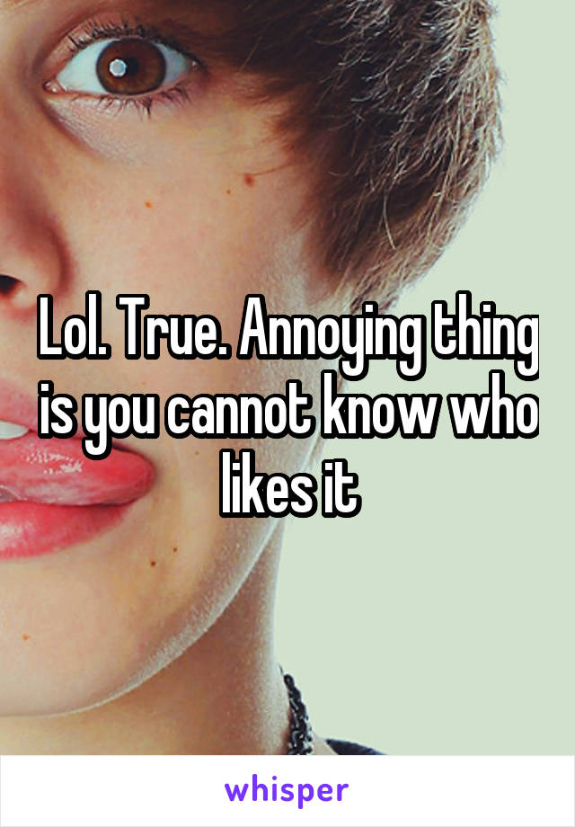 Lol. True. Annoying thing is you cannot know who likes it