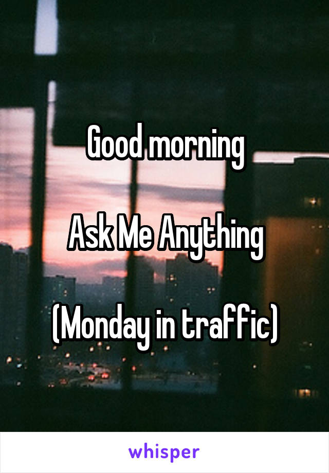 Good morning

Ask Me Anything

(Monday in traffic)