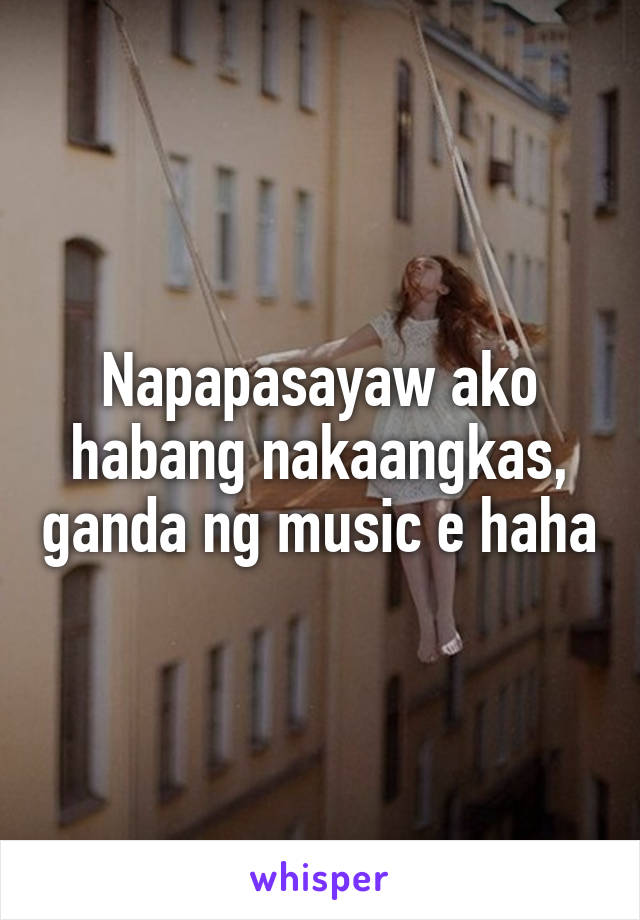 Napapasayaw ako habang nakaangkas, ganda ng music e haha