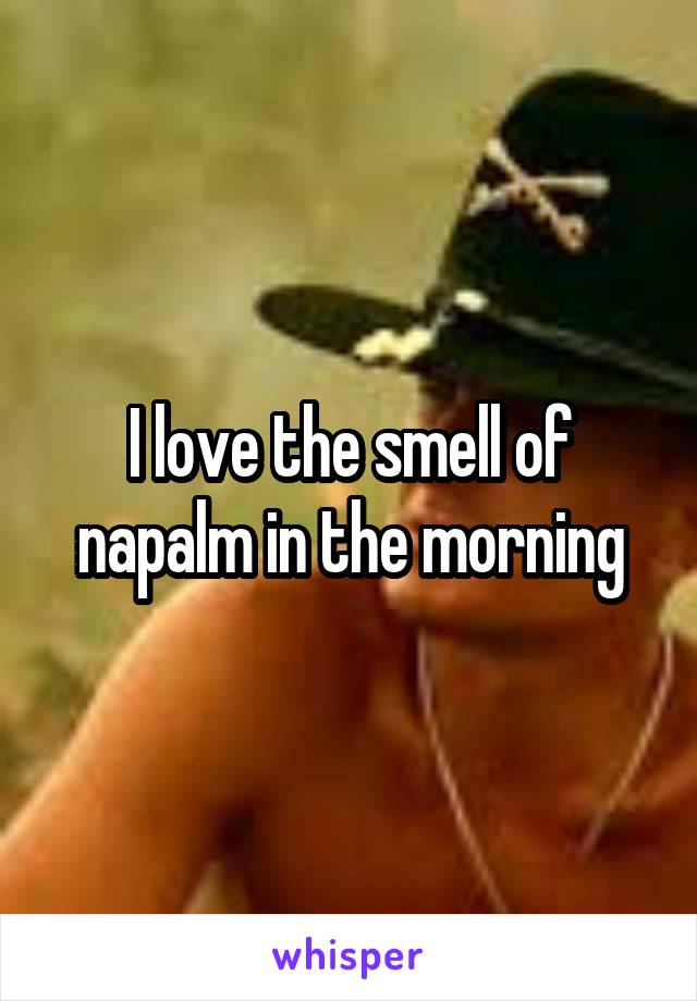 I love the smell of napalm in the morning