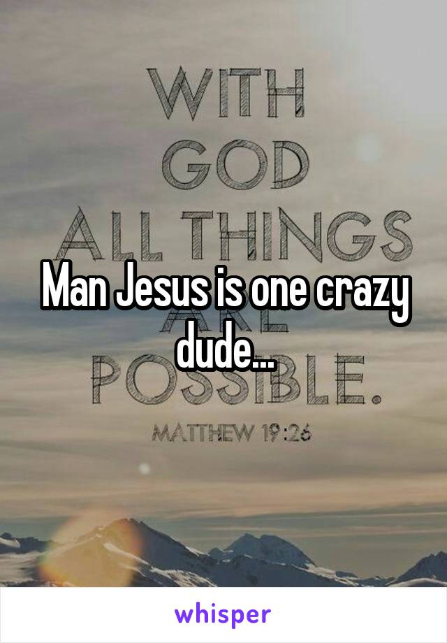 Man Jesus is one crazy dude...