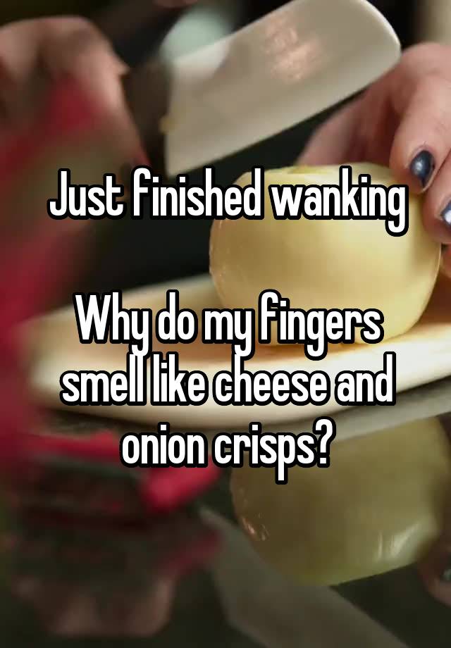 just-finished-wanking-why-do-my-fingers-smell-like-cheese-and-onion-crisps