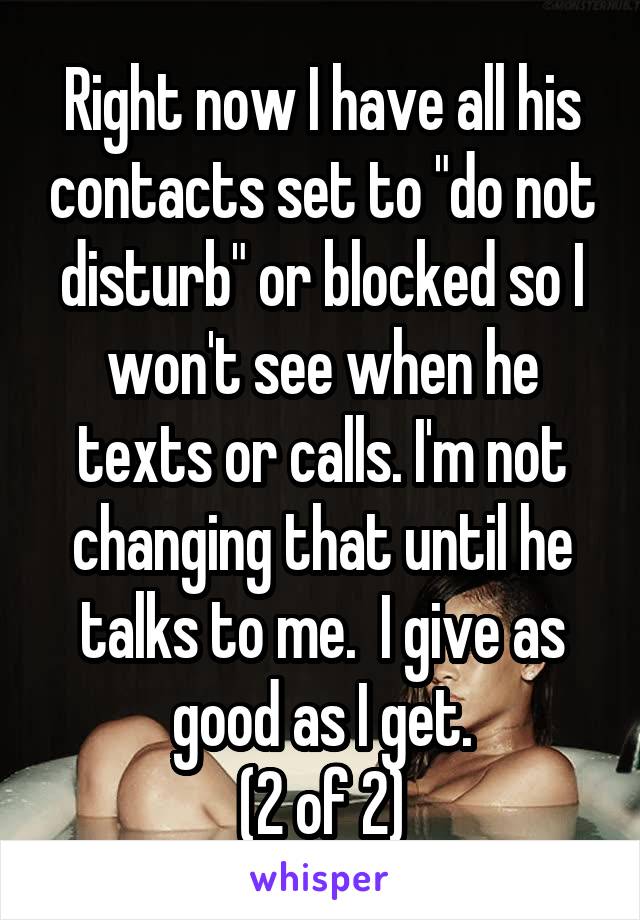 Right now I have all his contacts set to "do not disturb" or blocked so I won't see when he texts or calls. I'm not changing that until he talks to me.  I give as good as I get.
(2 of 2)