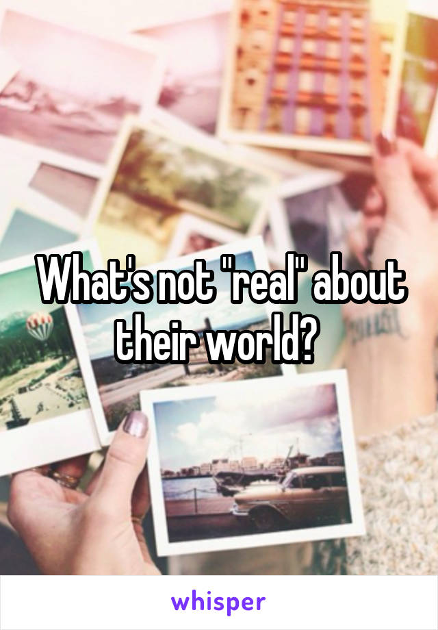 What's not "real" about their world? 