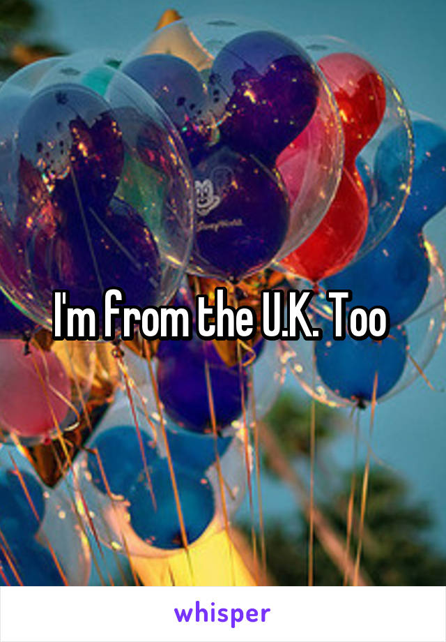 I'm from the U.K. Too 