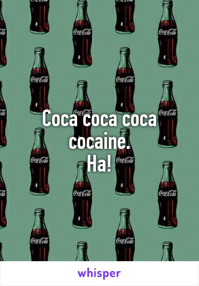 Coca coca coca cocaine.
Ha!