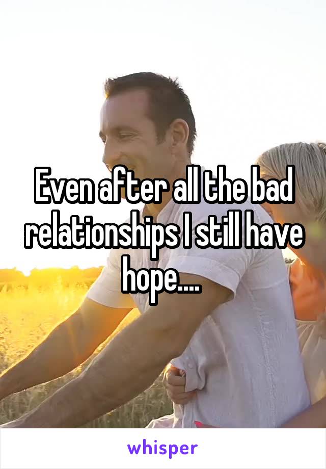 Even after all the bad relationships I still have hope.... 