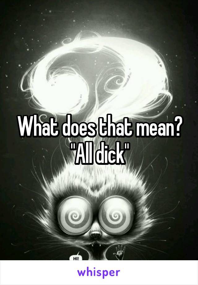 What does that mean?
"All dick"