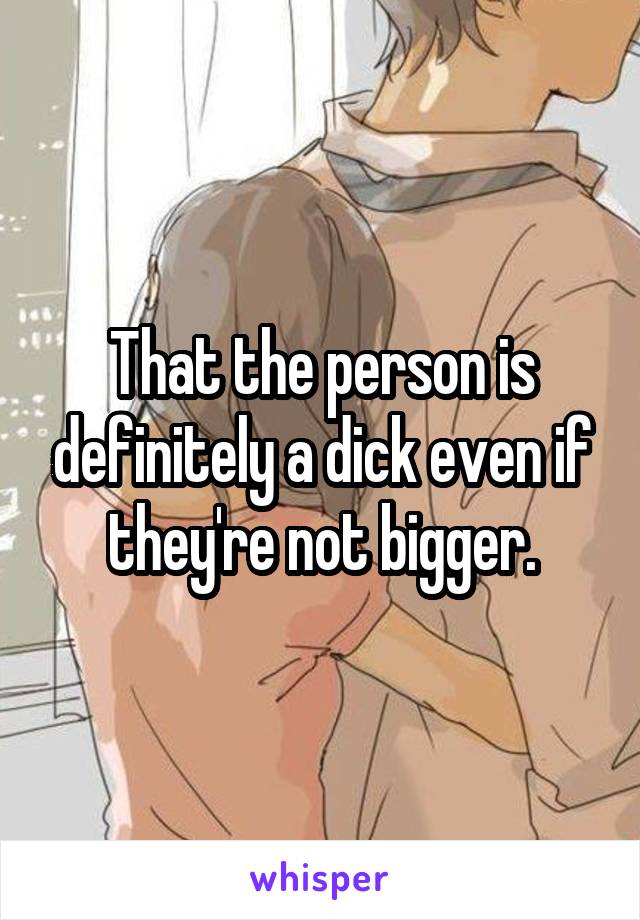 That the person is definitely a dick even if they're not bigger.