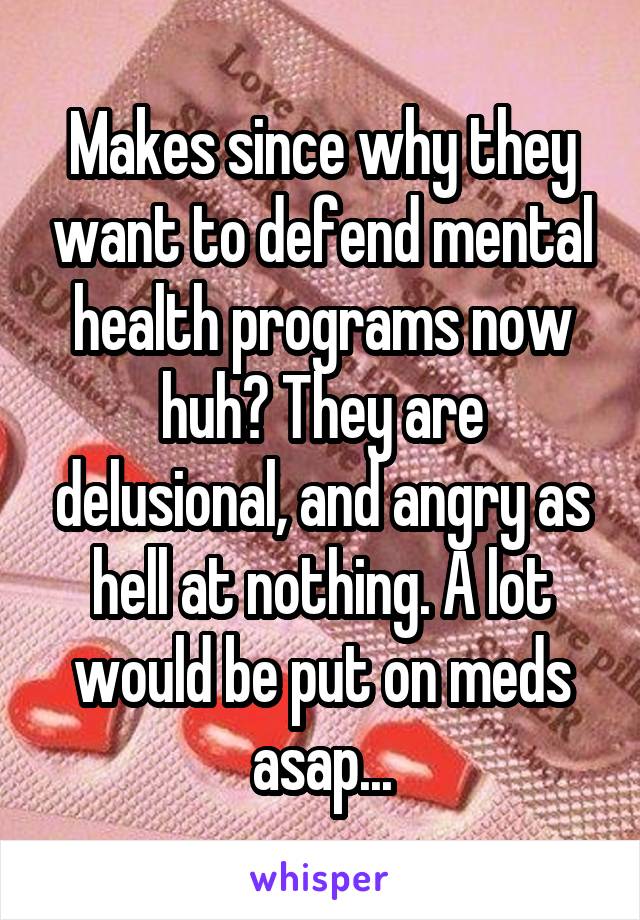 Makes since why they want to defend mental health programs now huh? They are delusional, and angry as hell at nothing. A lot would be put on meds asap...