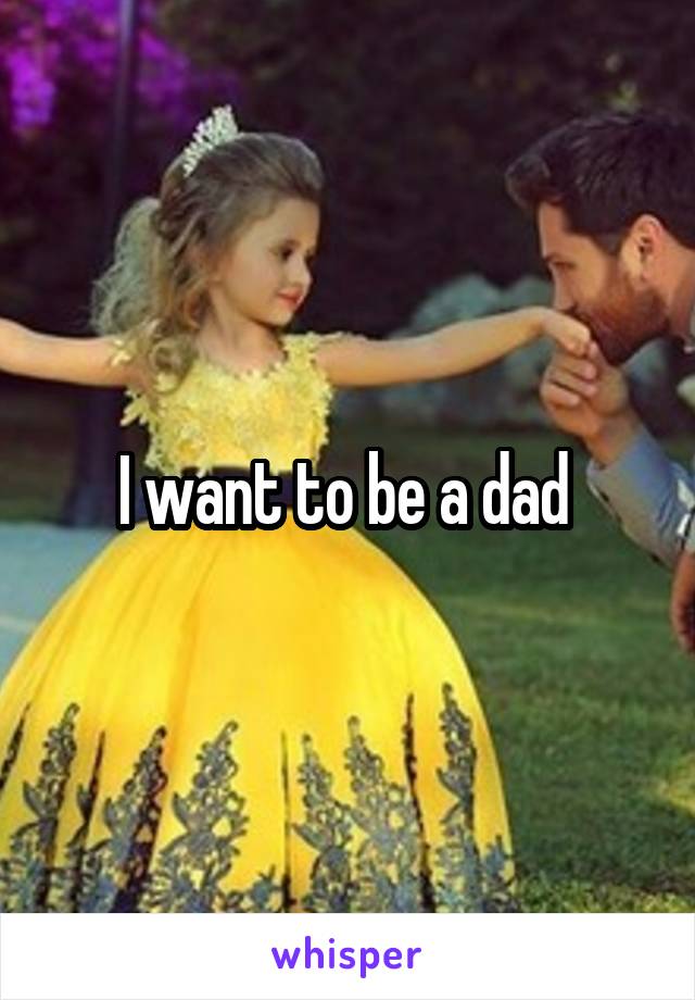 I want to be a dad 