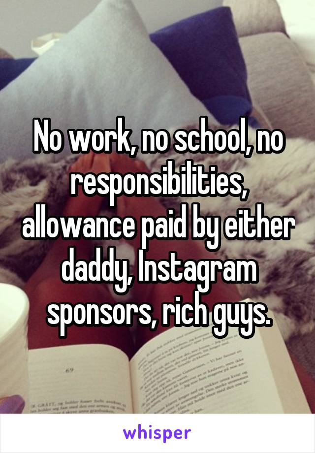 No work, no school, no responsibilities, allowance paid by either daddy, Instagram sponsors, rich guys.