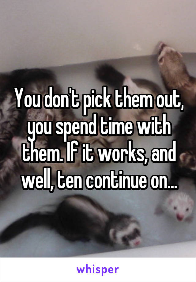 You don't pick them out, you spend time with them. If it works, and well, ten continue on...