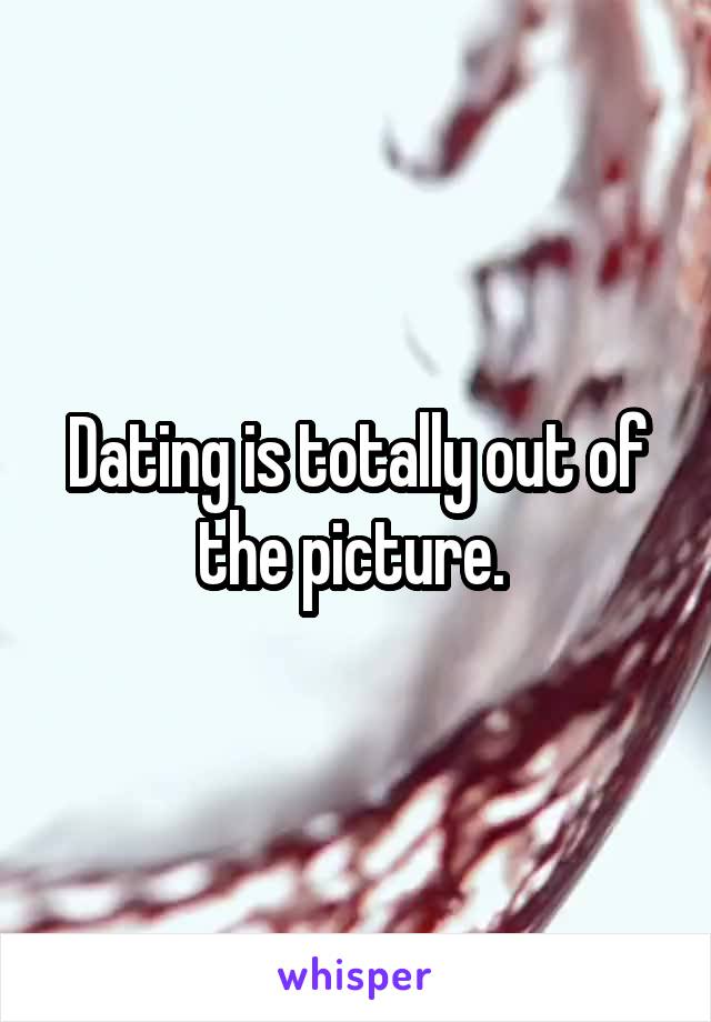 Dating is totally out of the picture. 