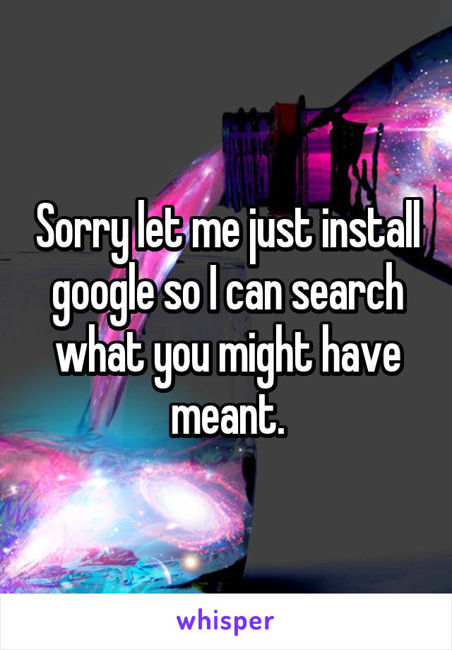 Sorry let me just install google so I can search what you might have meant.