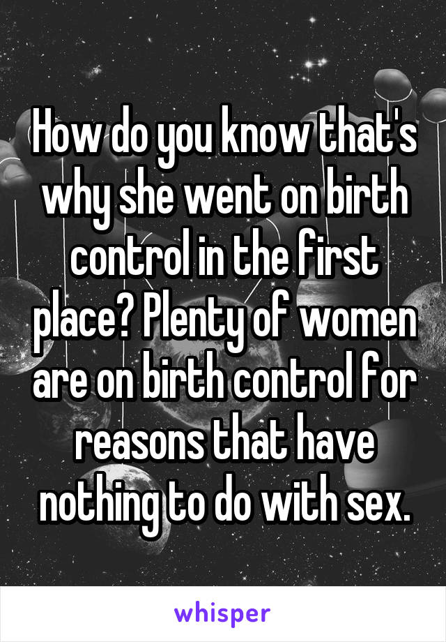 How do you know that's why she went on birth control in the first place? Plenty of women are on birth control for reasons that have nothing to do with sex.