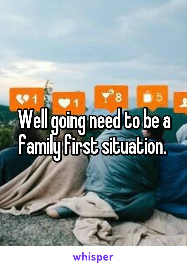 Well going need to be a family first situation. 