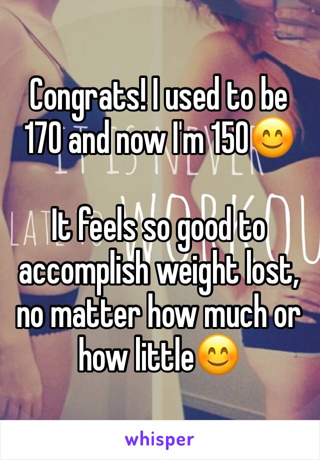 Congrats! I used to be 170 and now I'm 150😊

It feels so good to accomplish weight lost, no matter how much or how little😊