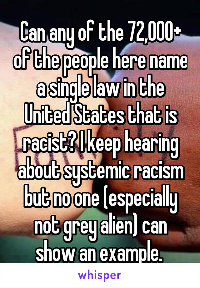 Can any of the 72,000+ of the people here name a single law in the United States that is racist? I keep hearing about systemic racism but no one (especially not grey alien) can show an example. 