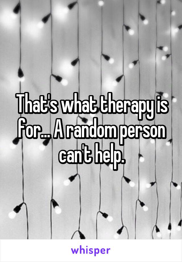 That's what therapy is for... A random person can't help.