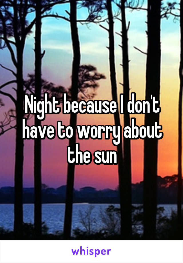 Night because I don't have to worry about the sun