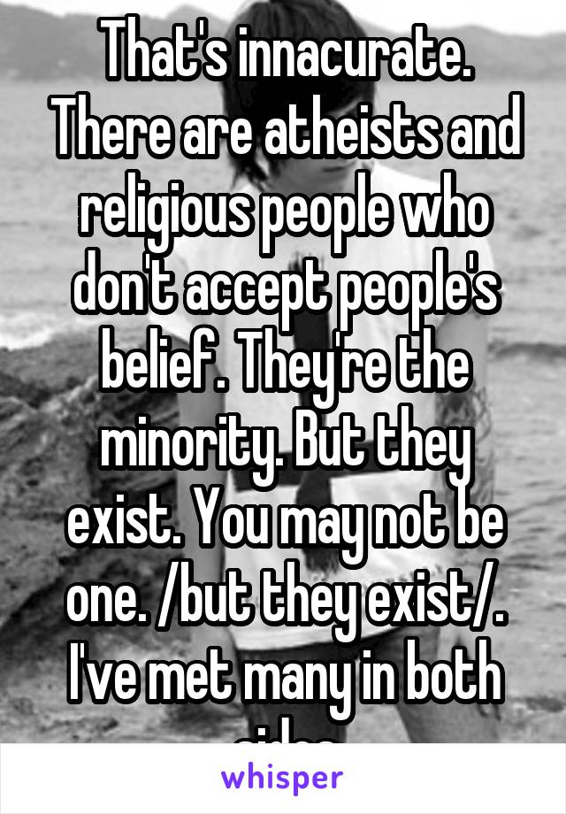 That's innacurate. There are atheists and religious people who don't accept people's belief. They're the minority. But they exist. You may not be one. /but they exist/. I've met many in both sides